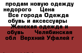 продам новую одежду недорого! › Цена ­ 3 000 - Все города Одежда, обувь и аксессуары » Женская одежда и обувь   . Челябинская обл.,Верхний Уфалей г.